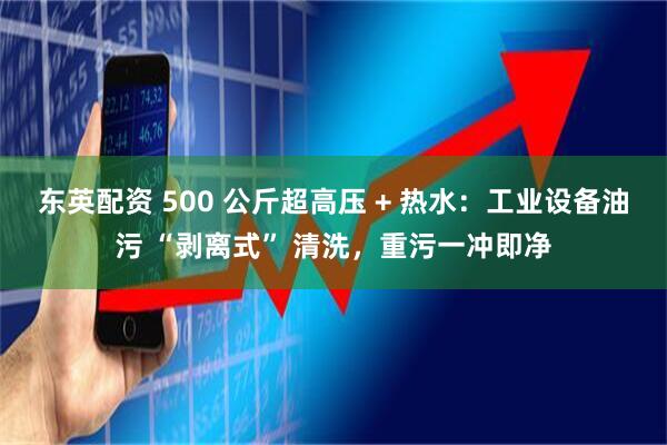 东英配资 500 公斤超高压 + 热水：工业设备油污 “剥离式” 清洗，重污一冲即净