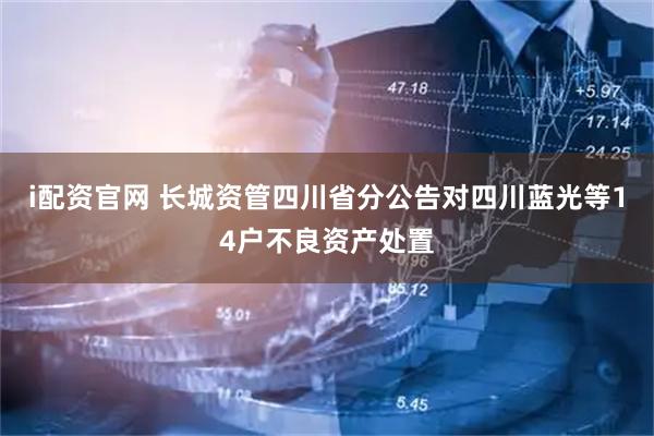 i配资官网 长城资管四川省分公告对四川蓝光等14户不良资产处置