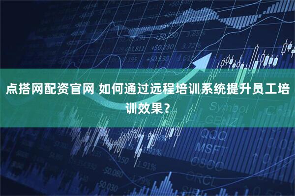 点搭网配资官网 如何通过远程培训系统提升员工培训效果？
