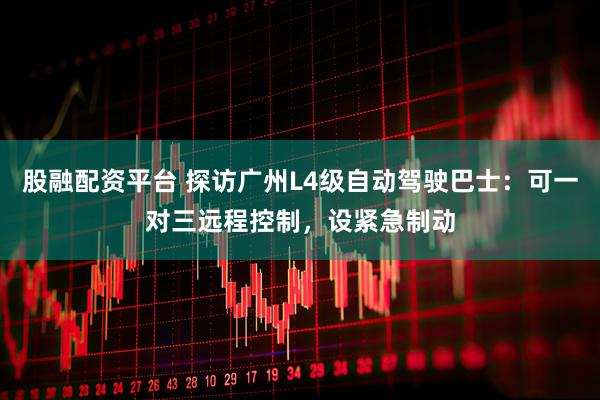 股融配资平台 探访广州L4级自动驾驶巴士：可一对三远程控制，设紧急制动