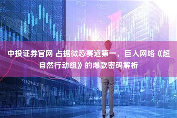 中投证券官网 占据微恐赛道第一，巨人网络《超自然行动组》的爆款密码解析