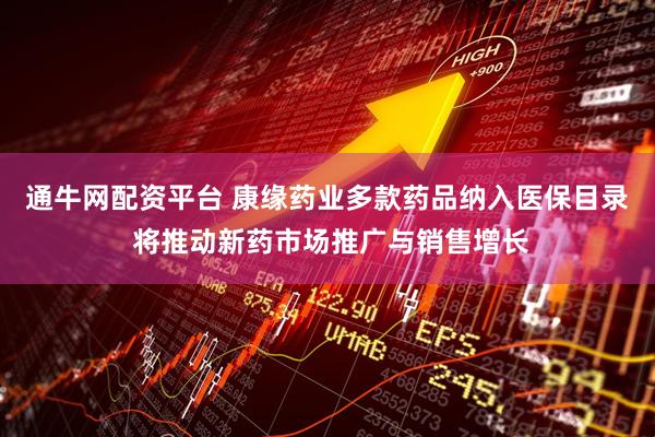 通牛网配资平台 康缘药业多款药品纳入医保目录 将推动新药市场推广与销售增长