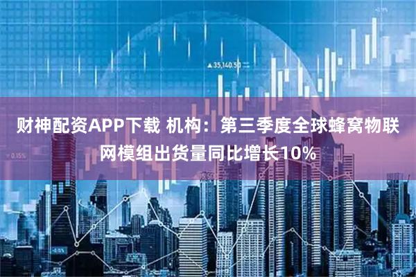 财神配资APP下载 机构：第三季度全球蜂窝物联网模组出货量同比增长10%