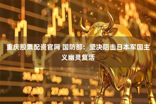 重庆股票配资官网 国防部：坚决阻击日本军国主义幽灵复活