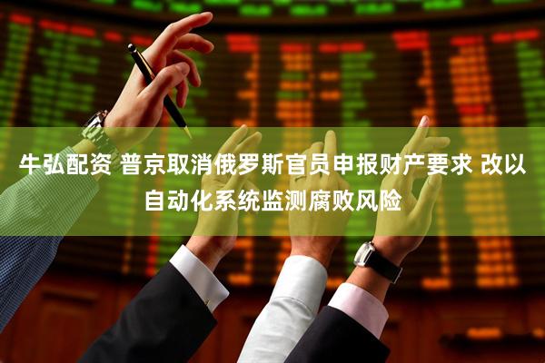 牛弘配资 普京取消俄罗斯官员申报财产要求 改以自动化系统监测腐败风险