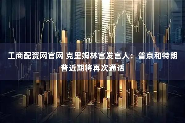 工商配资网官网 克里姆林宫发言人：普京和特朗普近期将再次通话