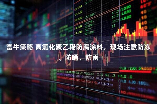 富牛策略 高氯化聚乙稀防腐涂料，现场注意防冻、防晒、防雨