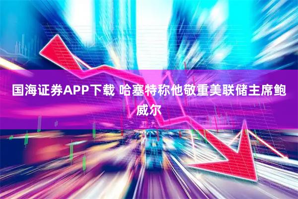 国海证券APP下载 哈塞特称他敬重美联储主席鲍威尔