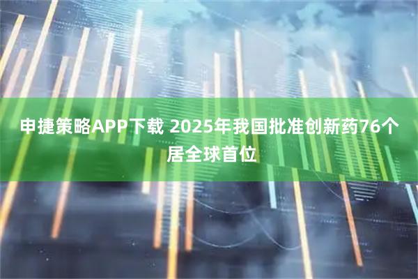申捷策略APP下载 2025年我国批准创新药76个 居全球首位