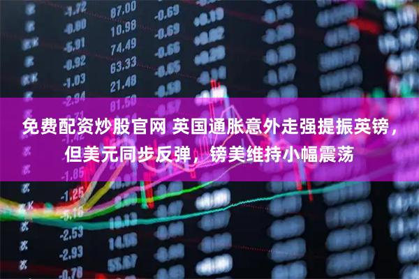 免费配资炒股官网 英国通胀意外走强提振英镑，但美元同步反弹，镑美维持小幅震荡