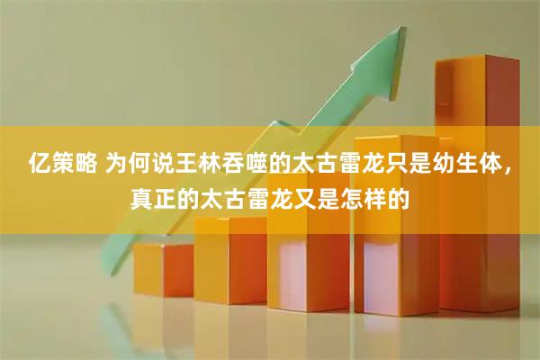 亿策略 为何说王林吞噬的太古雷龙只是幼生体，真正的太古雷龙又是怎样的