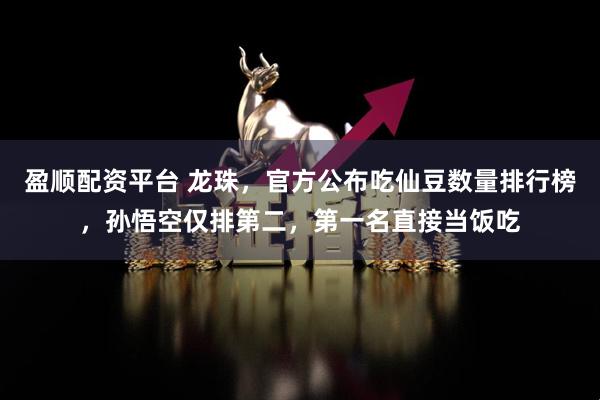盈顺配资平台 龙珠，官方公布吃仙豆数量排行榜，孙悟空仅排第二，第一名直接当饭吃