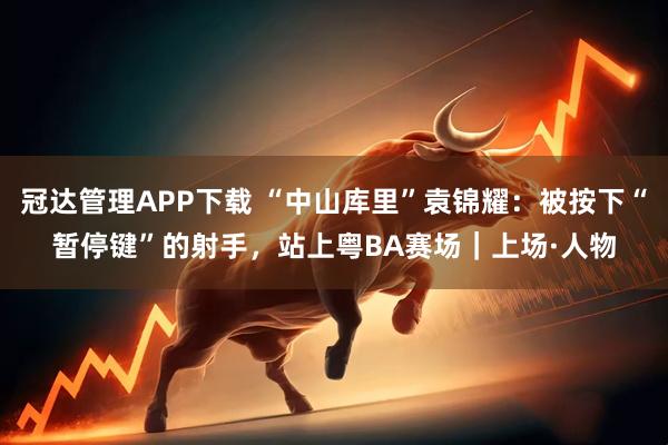 冠达管理APP下载 “中山库里”袁锦耀：被按下“暂停键”的射手，站上粤BA赛场｜上场·人物