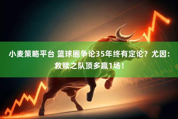 小麦策略平台 篮球圈争论35年终有定论？尤因：救赎之队顶多赢1场！