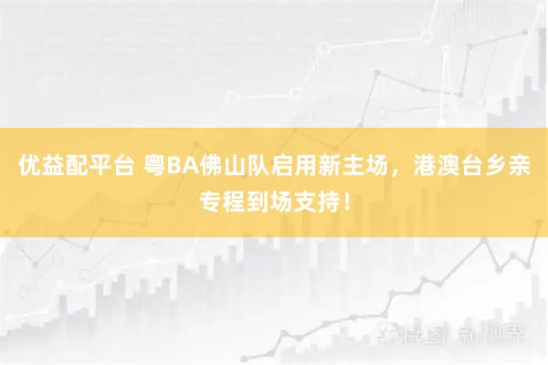 优益配平台 粤BA佛山队启用新主场，港澳台乡亲专程到场支持！