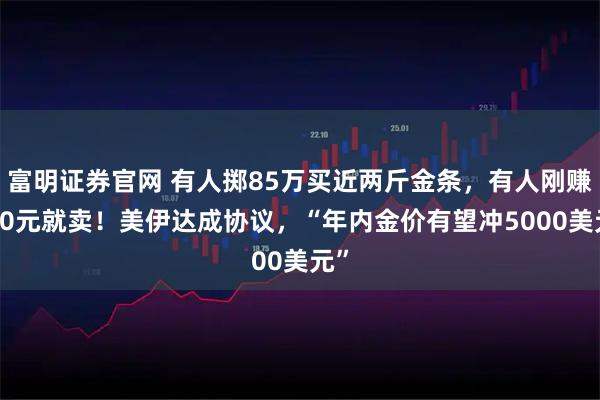 富明证券官网 有人掷85万买近两斤金条，有人刚赚500元就卖！美伊达成协议，“年内金价有望冲5000美元”